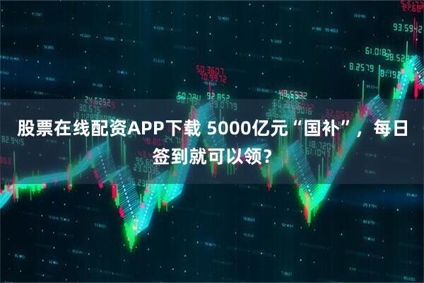 股票在线配资APP下载 5000亿元“国补”，每日签到就可以领？