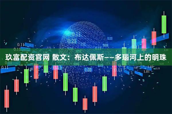 玖富配资官网 散文：布达佩斯——多瑙河上的明珠