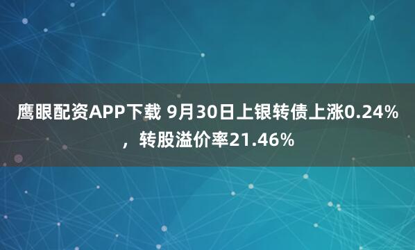 鹰眼配资APP下载 9月30日上银转债上涨0.24%，转股溢价率21.46%