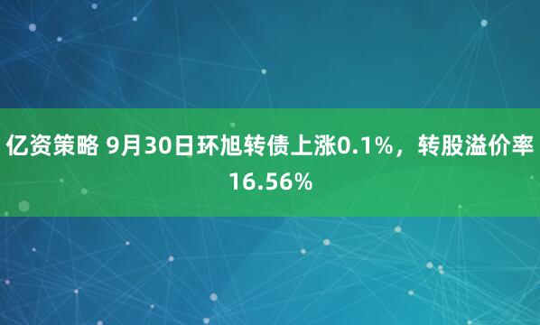 亿资策略 9月30日环旭转债上涨0.1%，转股溢价率16.56%