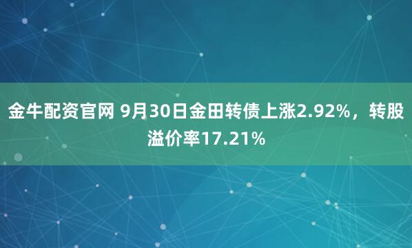金牛配资官网 9月30日金田转债上涨2.92%，转股溢价率17.21%