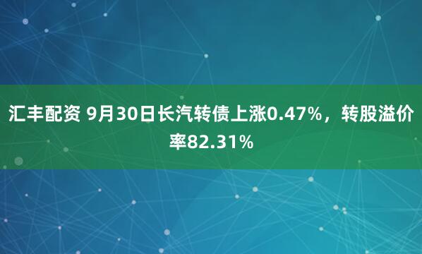 汇丰配资 9月30日长汽转债上涨0.47%，转股溢价率82.31%