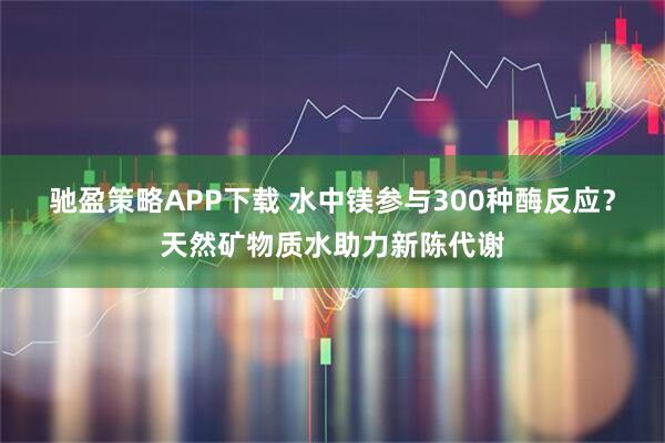 驰盈策略APP下载 水中镁参与300种酶反应？天然矿物质水助力新陈代谢