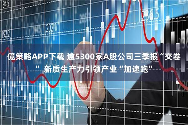 億策略APP下载 逾5300家A股公司三季报“交卷” 新质生产力引领产业“加速跑”