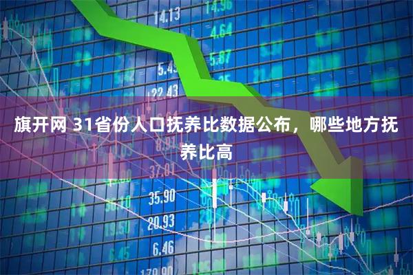 旗开网 31省份人口抚养比数据公布，哪些地方抚养比高