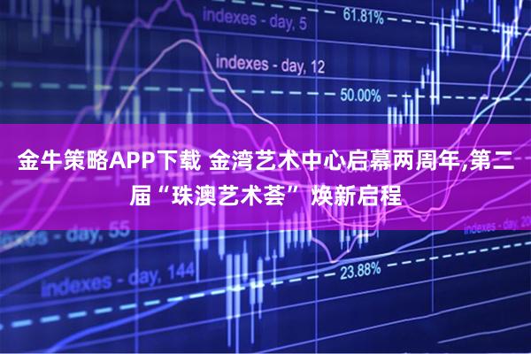金牛策略APP下载 金湾艺术中心启幕两周年,第二届“珠澳艺术荟” 焕新启程