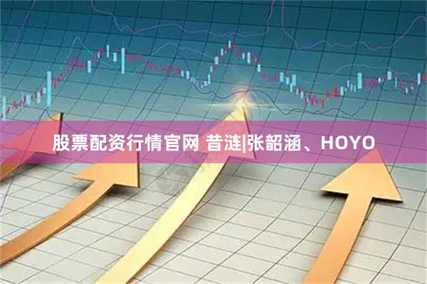 股票配资行情官网 昔涟|张韶涵、HOYO