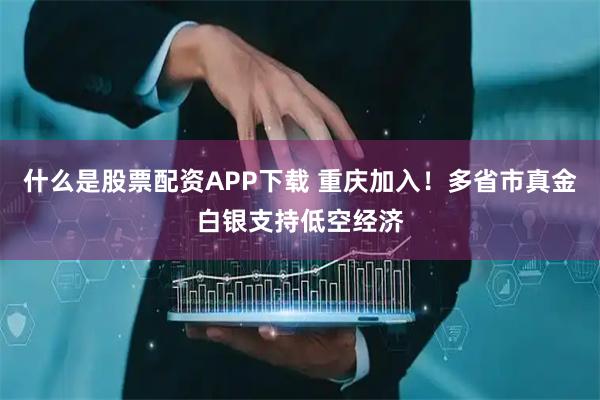 什么是股票配资APP下载 重庆加入！多省市真金白银支持低空经济