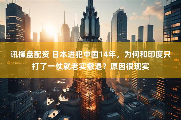 讯操盘配资 日本进犯中国14年，为何和印度只打了一仗就老实撤退？原因很现实