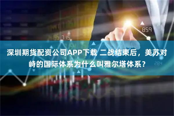 深圳期货配资公司APP下载 二战结束后，美苏对峙的国际体系为什么叫雅尔塔体系？
