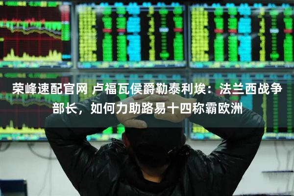 荣峰速配官网 卢福瓦侯爵勒泰利埃：法兰西战争部长，如何力助路易十四称霸欧洲