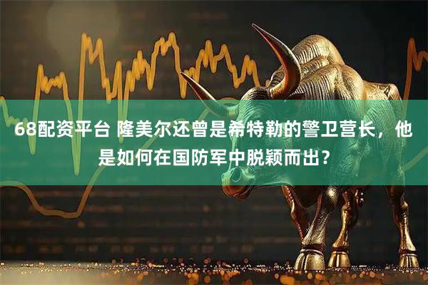68配资平台 隆美尔还曾是希特勒的警卫营长，他是如何在国防军中脱颖而出？