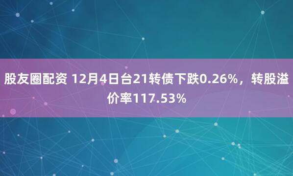 股友圈配资 12月4日台21转债下跌0.26%，转股溢价率117.53%