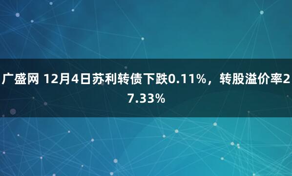 广盛网 12月4日苏利转债下跌0.11%，转股溢价率27.33%