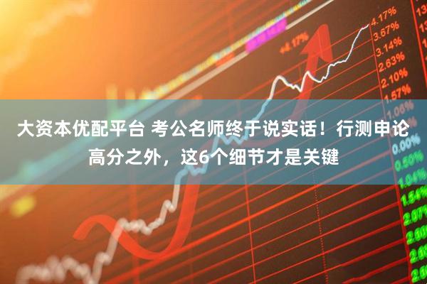 大资本优配平台 考公名师终于说实话！行测申论高分之外，这6个细节才是关键