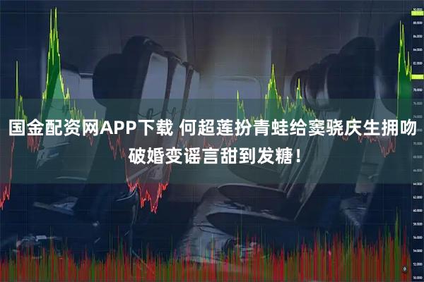 国金配资网APP下载 何超莲扮青蛙给窦骁庆生拥吻 破婚变谣言甜到发糖！
