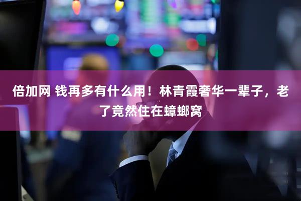 倍加网 钱再多有什么用！林青霞奢华一辈子，老了竟然住在蟑螂窝