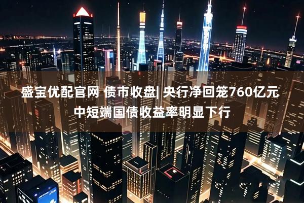 盛宝优配官网 债市收盘| 央行净回笼760亿元 中短端国债收益率明显下行