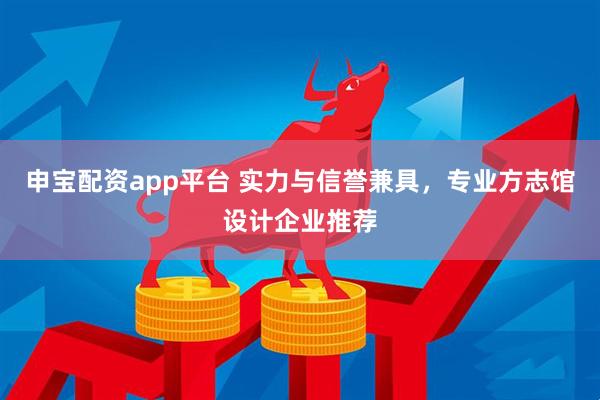申宝配资app平台 实力与信誉兼具，专业方志馆设计企业推荐