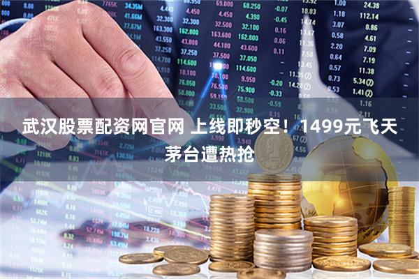 武汉股票配资网官网 上线即秒空！1499元飞天茅台遭热抢