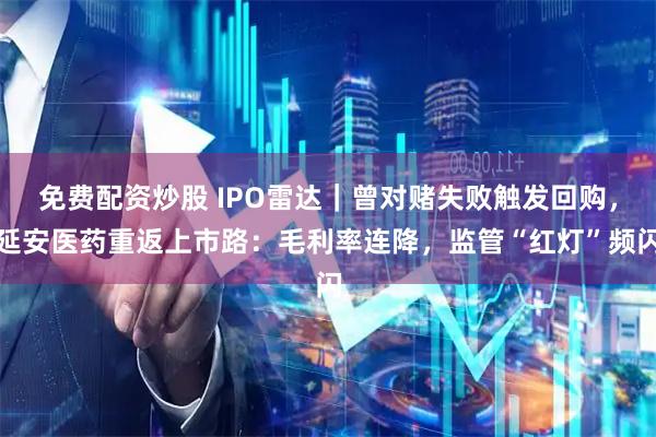 免费配资炒股 IPO雷达｜曾对赌失败触发回购，延安医药重返上市路：毛利率连降，监管“红灯”频闪