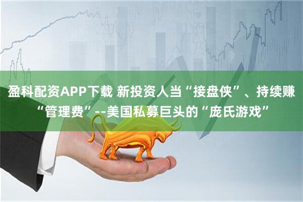 盈科配资APP下载 新投资人当“接盘侠”、持续赚“管理费”--美国私募巨头的“庞氏游戏”