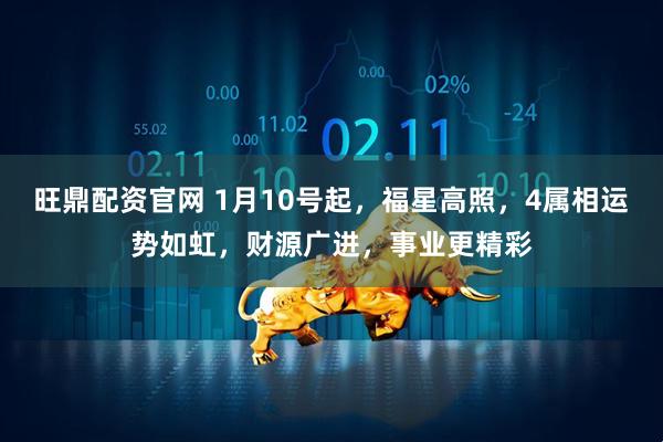 旺鼎配资官网 1月10号起，福星高照，4属相运势如虹，财源广进，事业更精彩