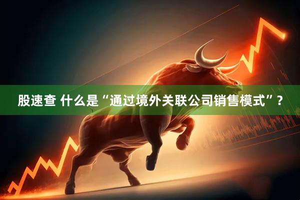 股速查 什么是“通过境外关联公司销售模式”？