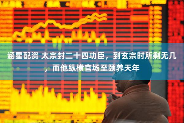 涵星配资 太宗封二十四功臣，到玄宗时所剩无几，而他纵横官场至颐养天年