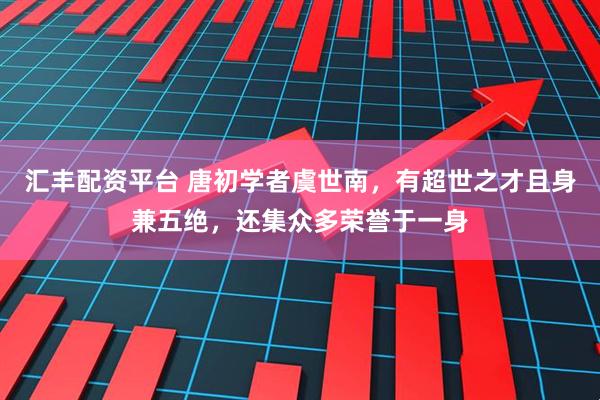 汇丰配资平台 唐初学者虞世南，有超世之才且身兼五绝，还集众多荣誉于一身
