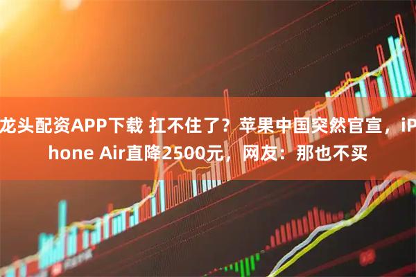 龙头配资APP下载 扛不住了？苹果中国突然官宣，iPhone Air直降2500元，网友：那也不买