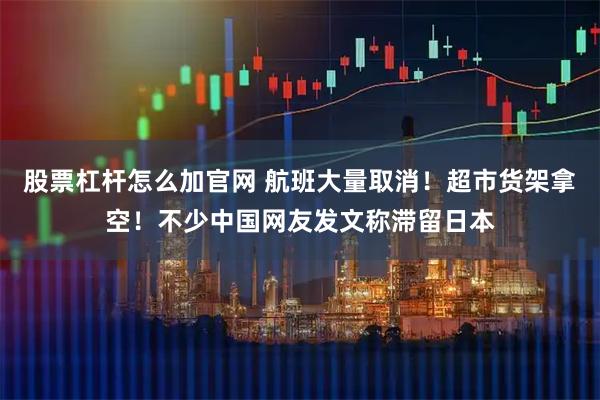 股票杠杆怎么加官网 航班大量取消！超市货架拿空！不少中国网友发文称滞留日本