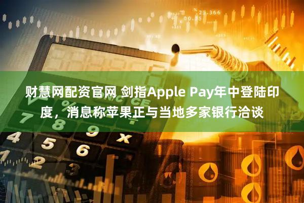 财慧网配资官网 剑指Apple Pay年中登陆印度，消息称苹果正与当地多家银行洽谈