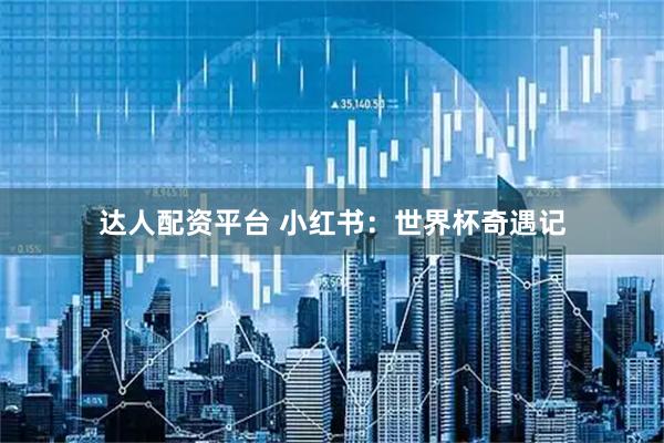 达人配资平台 小红书：世界杯奇遇记
