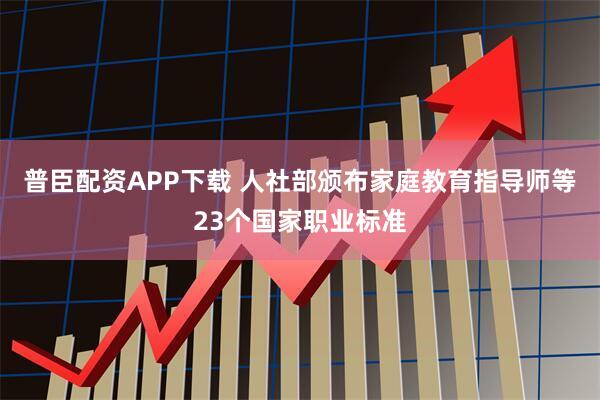 普臣配资APP下载 人社部颁布家庭教育指导师等23个国家职业标准