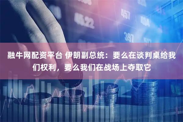 融牛网配资平台 伊朗副总统：要么在谈判桌给我们权利，要么我们在战场上夺取它
