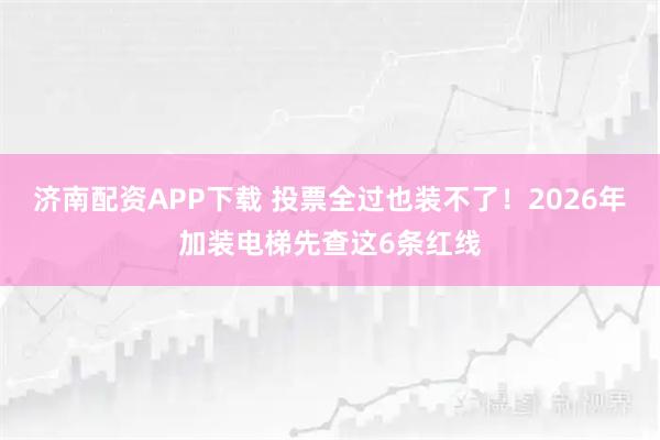 济南配资APP下载 投票全过也装不了！2026年加装电梯先查这6条红线