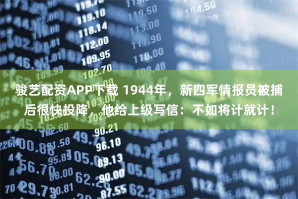 骏艺配资APP下载 1944年，新四军情报员被捕后很快投降，他给上级写信：不如将计就计！