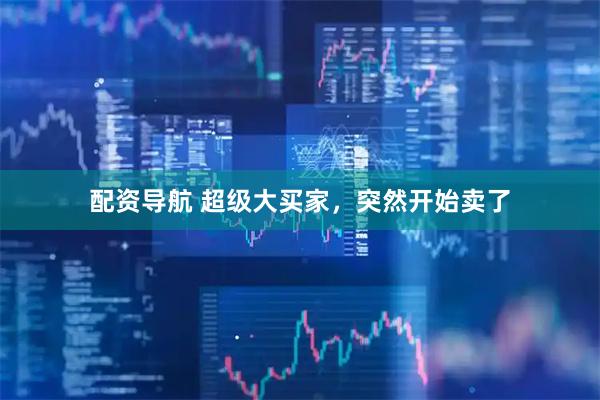配资导航 超级大买家，突然开始卖了