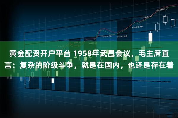 黄金配资开户平台 1958年武昌会议，毛主席直言：复杂的阶级斗争，就是在国内，也还是存在着