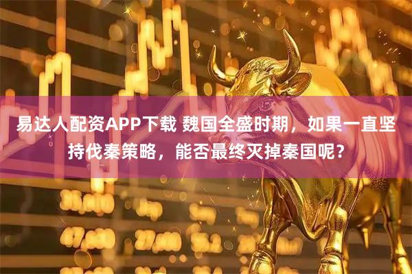 易达人配资APP下载 魏国全盛时期，如果一直坚持伐秦策略，能否最终灭掉秦国呢？