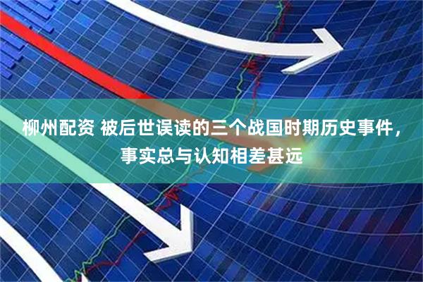 柳州配资 被后世误读的三个战国时期历史事件，事实总与认知相差甚远