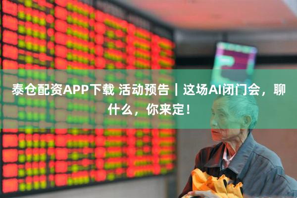 泰仓配资APP下载 活动预告｜这场AI闭门会，聊什么，你来定！