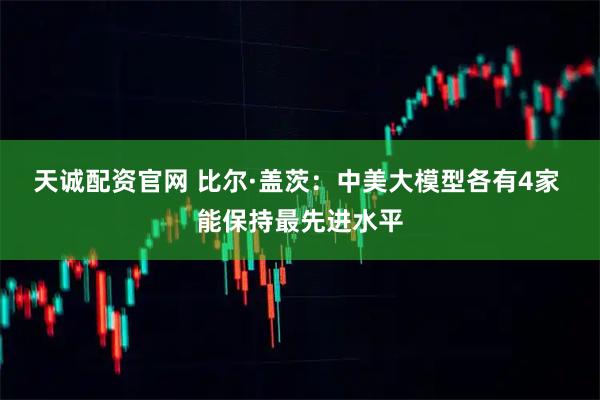 天诚配资官网 比尔·盖茨：中美大模型各有4家 能保持最先进水平