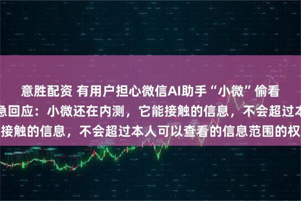 意胜配资 有用户担心微信AI助手“小微”偷看聊天记录，微信员工紧急回应：小微还在内测，它能接触的信息，不会超过本人可以查看的信息范围的权限