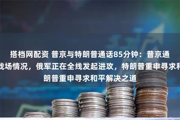 搭档网配资 普京与特朗普通话85分钟：普京通报俄乌冲突战场情况，俄军正在全线发起进攻，特朗普重申寻求和平解决之道