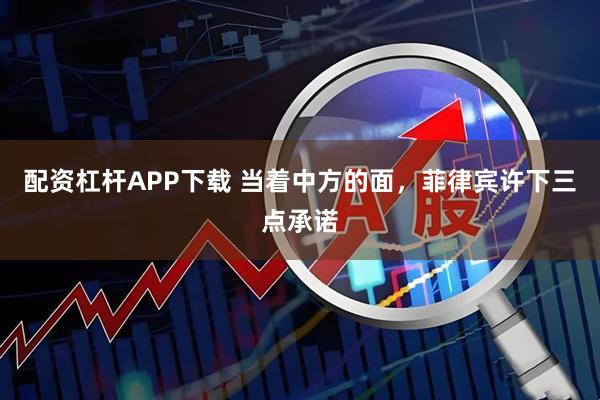 配资杠杆APP下载 当着中方的面，菲律宾许下三点承诺