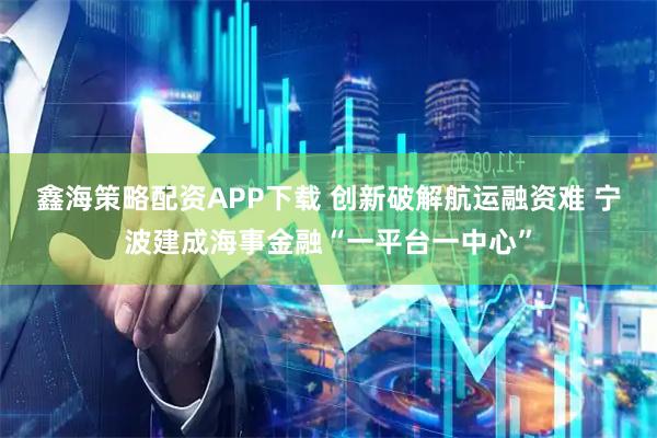 鑫海策略配资APP下载 创新破解航运融资难 宁波建成海事金融“一平台一中心”