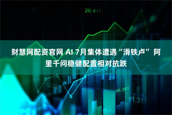 财慧网配资官网 AI 7月集体遭遇“滑铁卢” 阿里千问稳健配置相对抗跌