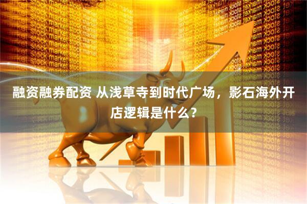 融资融券配资 从浅草寺到时代广场，影石海外开店逻辑是什么？